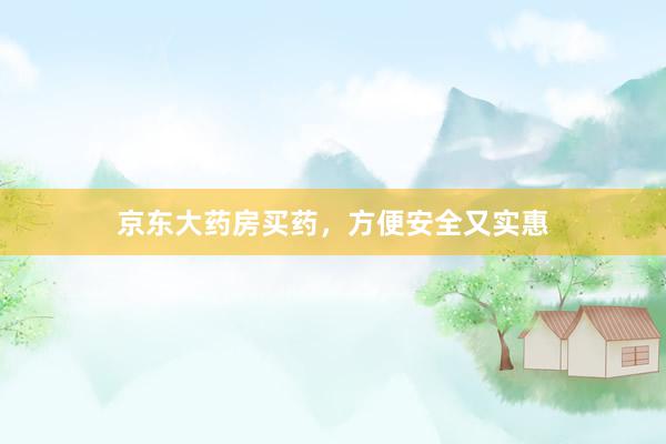 京东大药房买药,方便安全又实惠